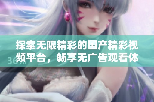 探索无限精彩的国产精彩视频平台，畅享无广告观看体验