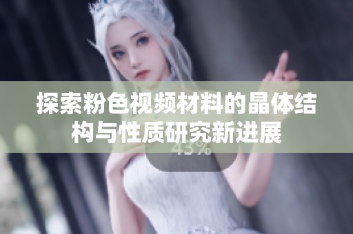 探索粉色视频材料的晶体结构与性质研究新进展