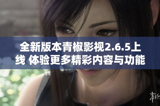 全新版本青椒影视2.6.5上线 体验更多精彩内容与功能