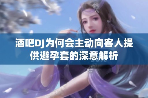 酒吧DJ为何会主动向客人提供避孕套的深意解析