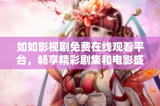 如如影视剧免费在线观看平台，畅享精彩剧集和电影盛宴