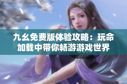 九幺免费版体验攻略：玩命加载中带你畅游游戏世界