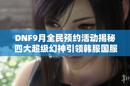 DNF9月全民预约活动揭秘 四大超级幻神引领韩服国服双冠之路