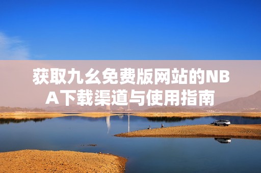 获取九幺免费版网站的NBA下载渠道与使用指南