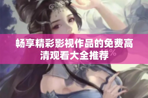 畅享精彩影视作品的免费高清观看大全推荐