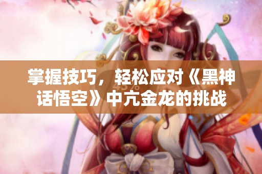 掌握技巧，轻松应对《黑神话悟空》中亢金龙的挑战