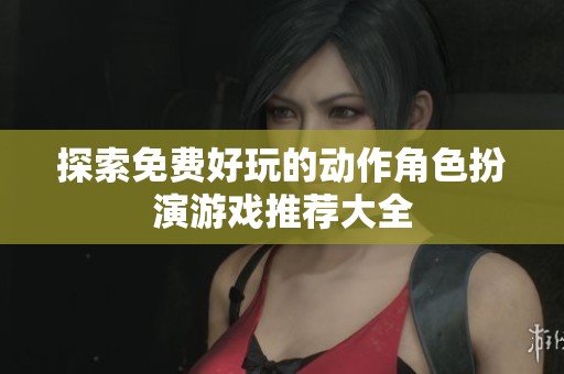 探索免费好玩的动作角色扮演游戏推荐大全