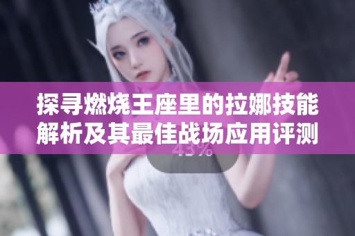 探寻燃烧王座里的拉娜技能解析及其最佳战场应用评测