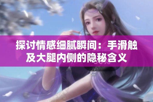 探讨情感细腻瞬间：手滑触及大腿内侧的隐秘含义