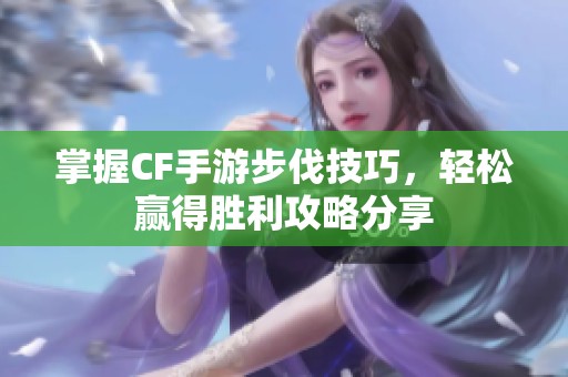 掌握CF手游步伐技巧，轻松赢得胜利攻略分享