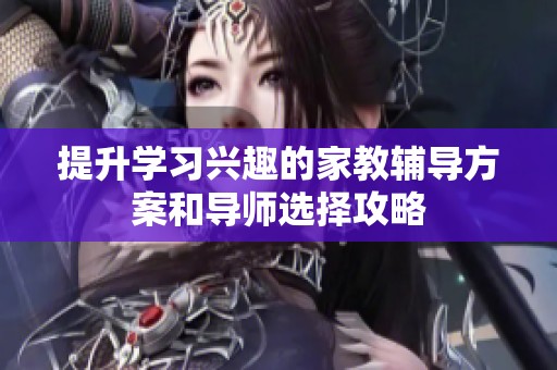 提升学习兴趣的家教辅导方案和导师选择攻略