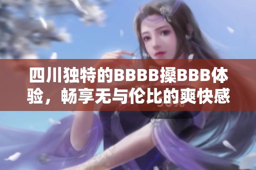 四川独特的BBBB搡BBB体验，畅享无与伦比的爽快感受