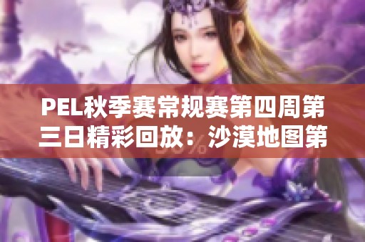 PEL秋季赛常规赛第四周第三日精彩回放：沙漠地图第五场对决分析