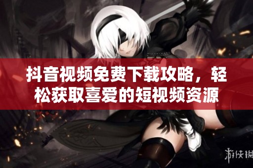 抖音视频免费下载攻略，轻松获取喜爱的短视频资源