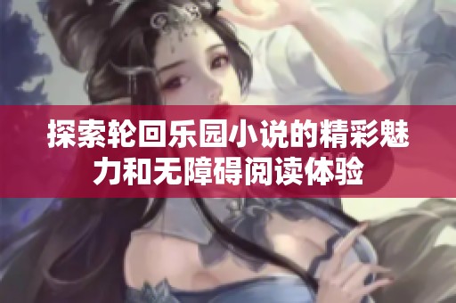 探索轮回乐园小说的精彩魅力和无障碍阅读体验