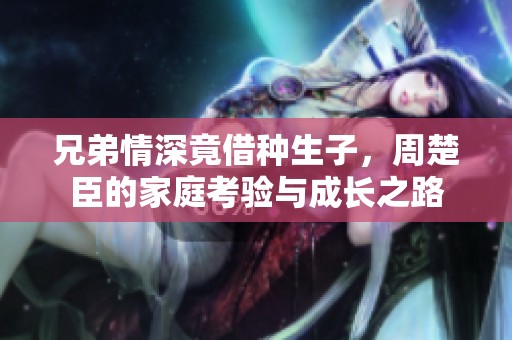 兄弟情深竟借种生子，周楚臣的家庭考验与成长之路