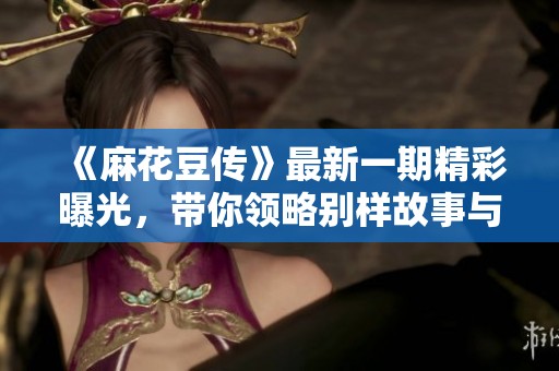 《麻花豆传》最新一期精彩曝光，带你领略别样故事与幽默风趣