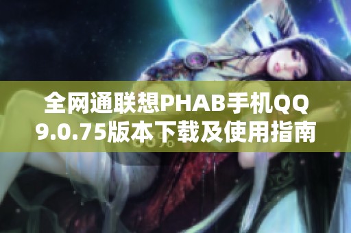 全网通联想PHAB手机QQ9.0.75版本下载及使用指南