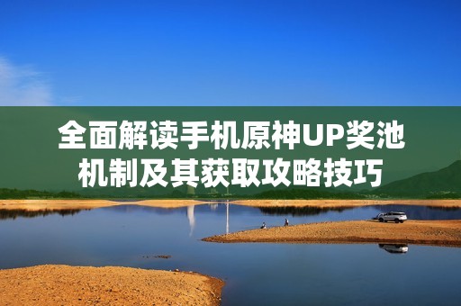 全面解读手机原神UP奖池机制及其获取攻略技巧