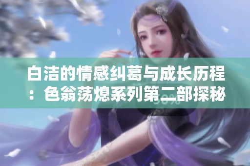 白洁的情感纠葛与成长历程：色翁荡熄系列第二部探秘