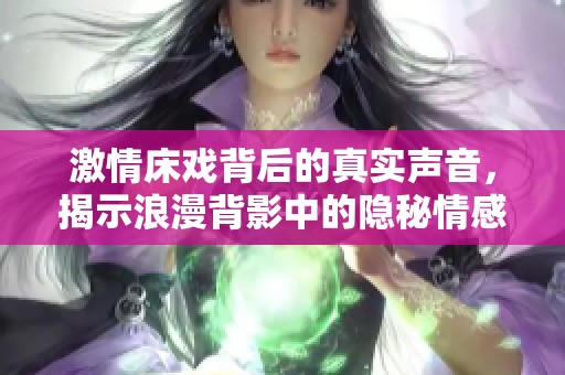 激情床戏背后的真实声音，揭示浪漫背影中的隐秘情感