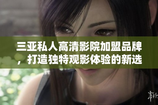 三亚私人高清影院加盟品牌，打造独特观影体验的新选择