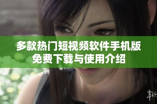 多款热门短视频软件手机版免费下载与使用介绍