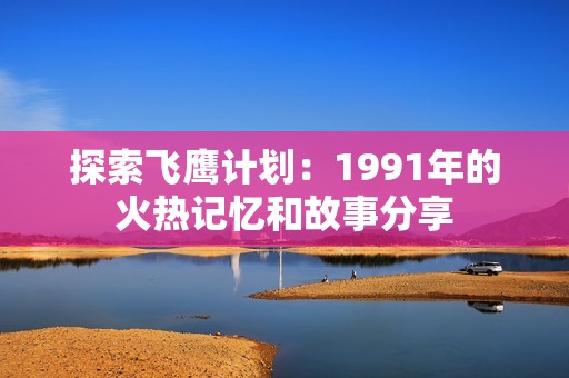 探索飞鹰计划：1991年的火热记忆和故事分享