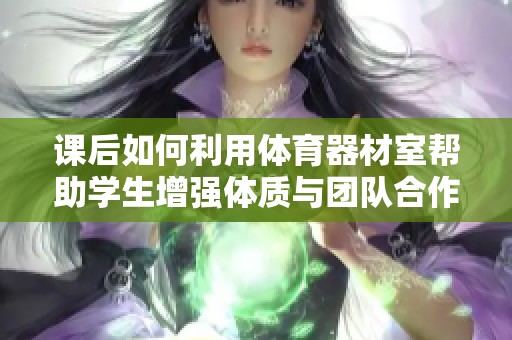 课后如何利用体育器材室帮助学生增强体质与团队合作能力
