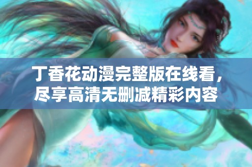 丁香花动漫完整版在线看，尽享高清无删减精彩内容