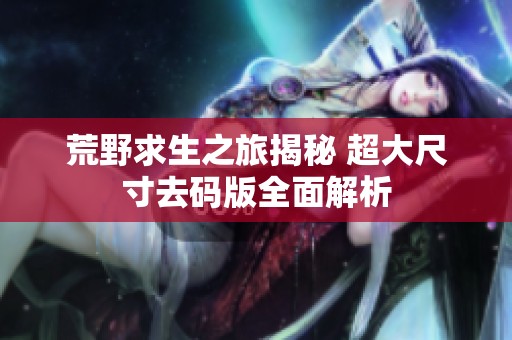 荒野求生之旅揭秘 超大尺寸去码版全面解析