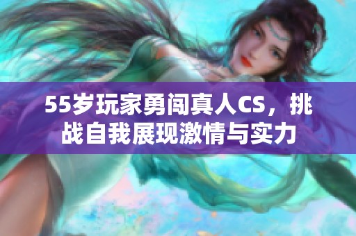 55岁玩家勇闯真人CS，挑战自我展现激情与实力
