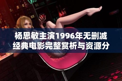 杨思敏主演1996年无删减经典电影完整赏析与资源分享