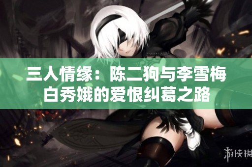 三人情缘：陈二狗与李雪梅白秀娥的爱恨纠葛之路