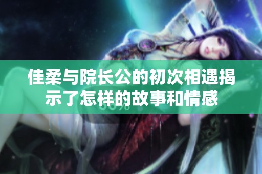 佳柔与院长公的初次相遇揭示了怎样的故事和情感