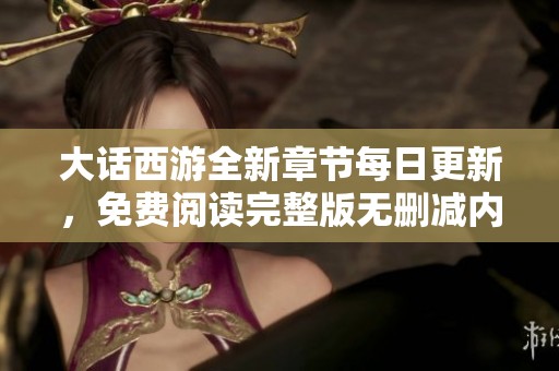 大话西游全新章节每日更新，免费阅读完整版无删减内容尽在此处