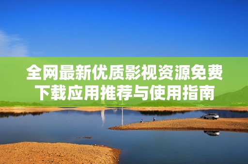 全网最新优质影视资源免费下载应用推荐与使用指南