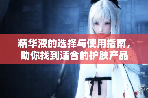 精华液的选择与使用指南，助你找到适合的护肤产品