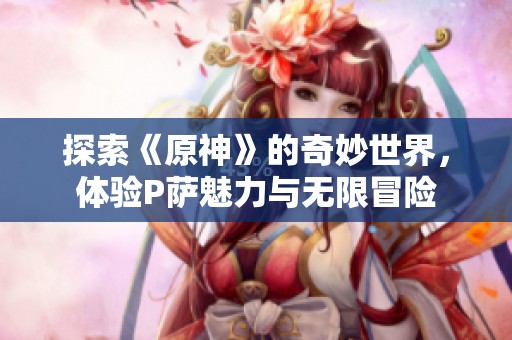 探索《原神》的奇妙世界，体验P萨魅力与无限冒险