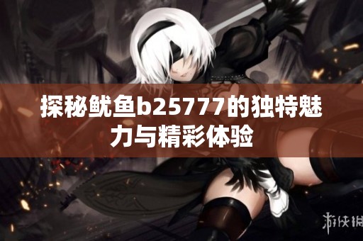 探秘鱿鱼b25777的独特魅力与精彩体验