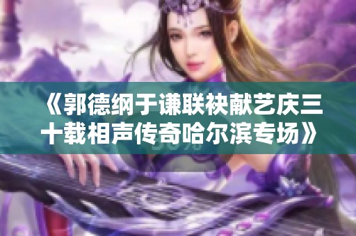 《郭德纲于谦联袂献艺庆三十载相声传奇哈尔滨专场》