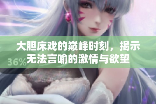 大胆床戏的巅峰时刻，揭示无法言喻的激情与欲望