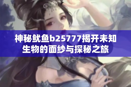 神秘鱿鱼b25777揭开未知生物的面纱与探秘之旅