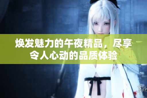 焕发魅力的午夜精品，尽享令人心动的品质体验