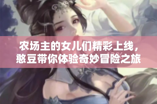 农场主的女儿们精彩上线，憨豆带你体验奇妙冒险之旅！