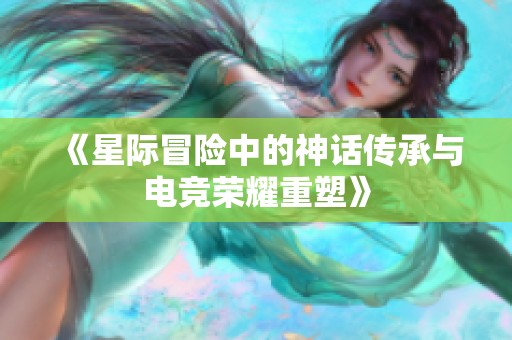 《星际冒险中的神话传承与电竞荣耀重塑》