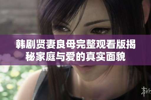韩剧贤妻良母完整观看版揭秘家庭与爱的真实面貌