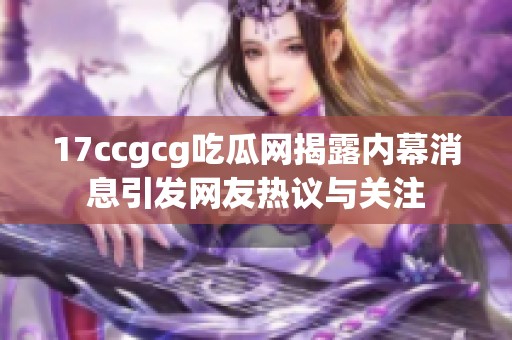 17ccgcg吃瓜网揭露内幕消息引发网友热议与关注
