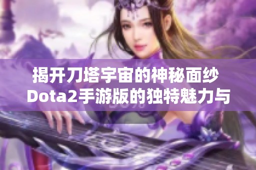 揭开刀塔宇宙的神秘面纱 Dota2手游版的独特魅力与战略解析