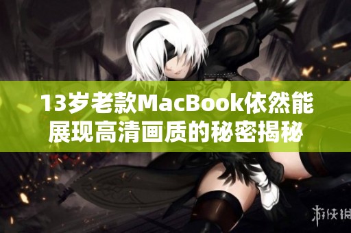 13岁老款MacBook依然能展现高清画质的秘密揭秘